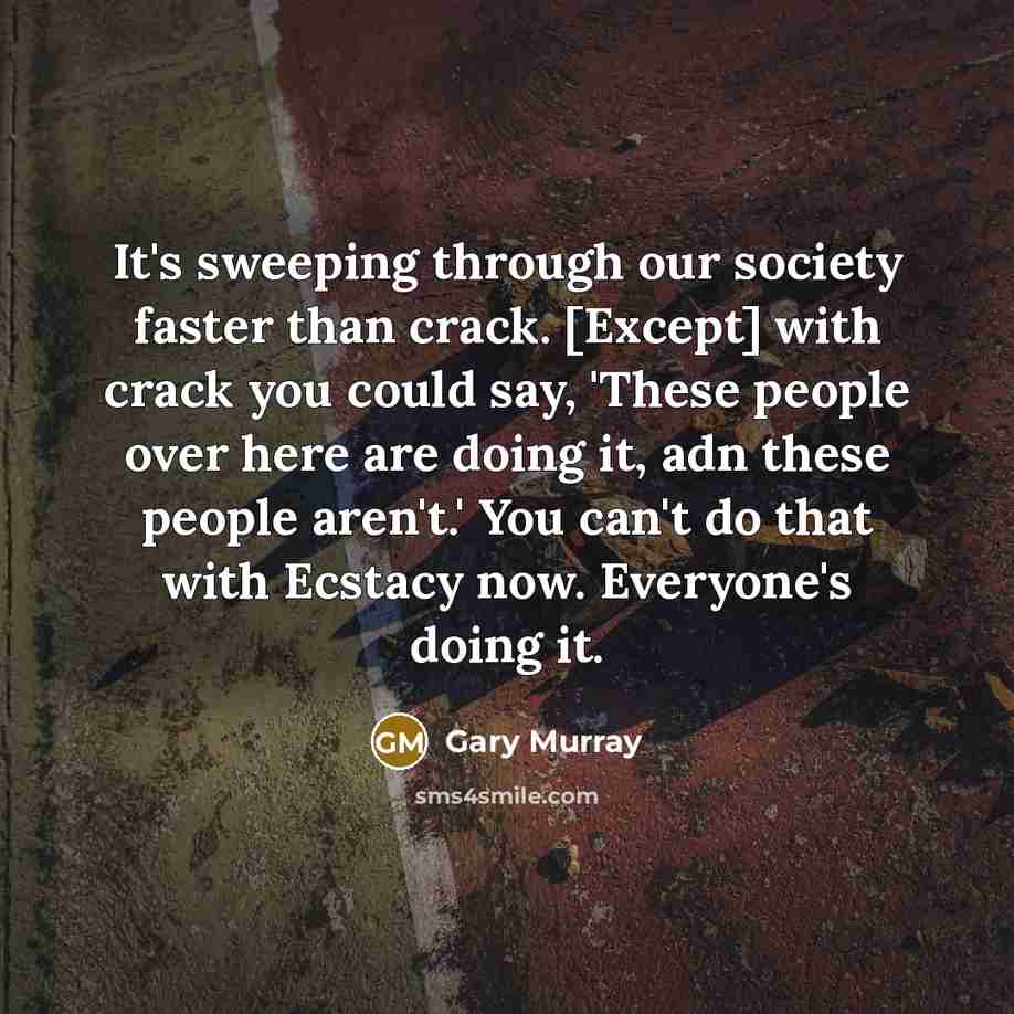 “It's sweeping through our society faster than crack. [Except] with crack you could say, 'These people over here are doing it, adn these people aren't.' You can't do that with Ecstacy now. Everyone's doing it.” quote by Gary Murray