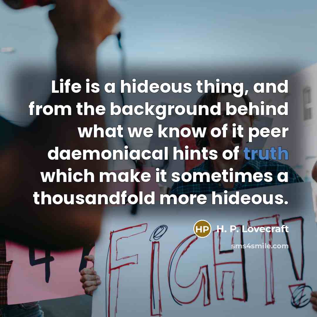 “Life is a hideous thing, and from the background behind what we know of it peer daemoniacal hints of truth which make it sometimes a thousandfold more hideous.” quote by H. P. Lovecraft