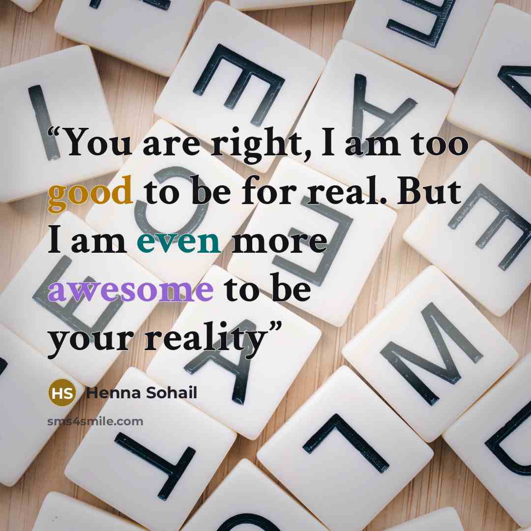 “You are right, I am too good to be for real. But I am even more awesome to be your reality” quote by Henna Sohail