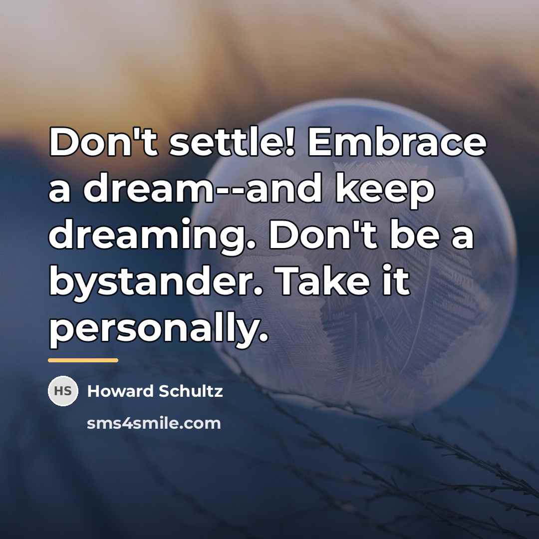 “Don't settle! Embrace a dream--and keep dreaming. Don't be a…” quote by Howard Schultz
