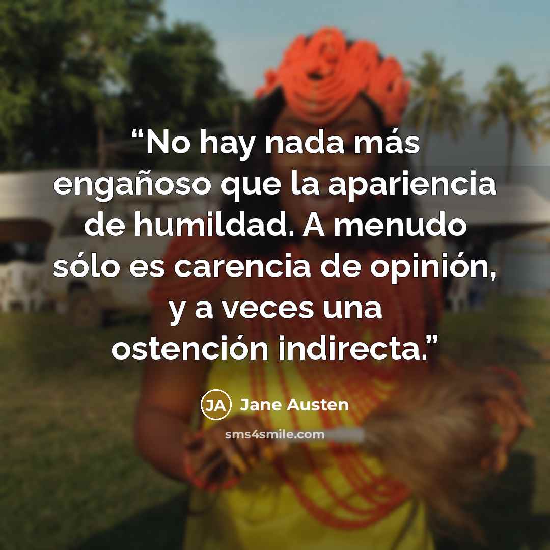 “No hay nada más engañoso que la apariencia de humildad. A menudo sólo es carencia de opinión, y a veces una ostención indirecta.” quote by Jane Austen