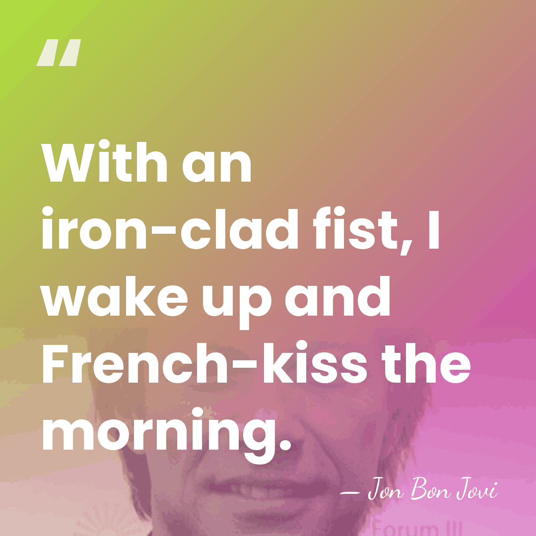 With an iron-clad fist, I wake up and French-kiss the morning. - Jon Bon Jovi