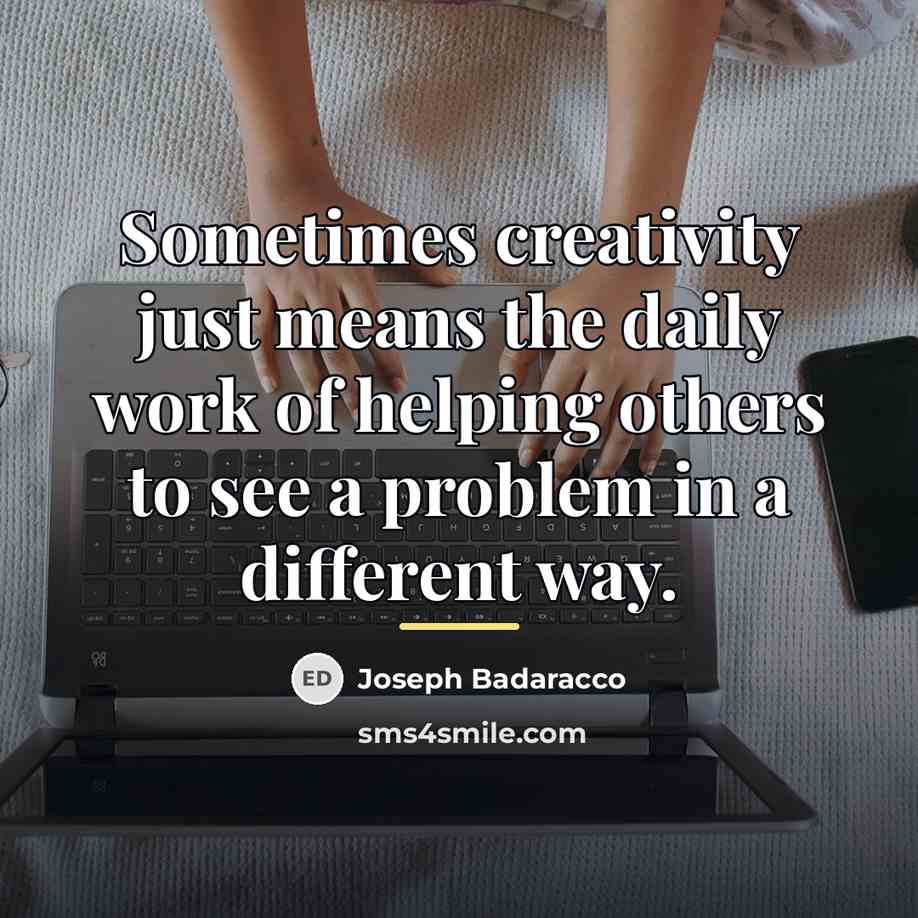 “Sometimes creativity just means the daily work of helping others…” quote by Joseph Badaracco