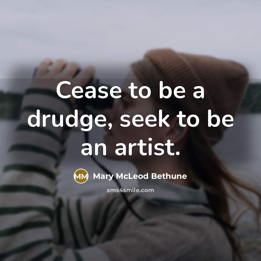 “Cease to be a drudge, seek to be an artist.…” quote by Mary McLeod Bethune