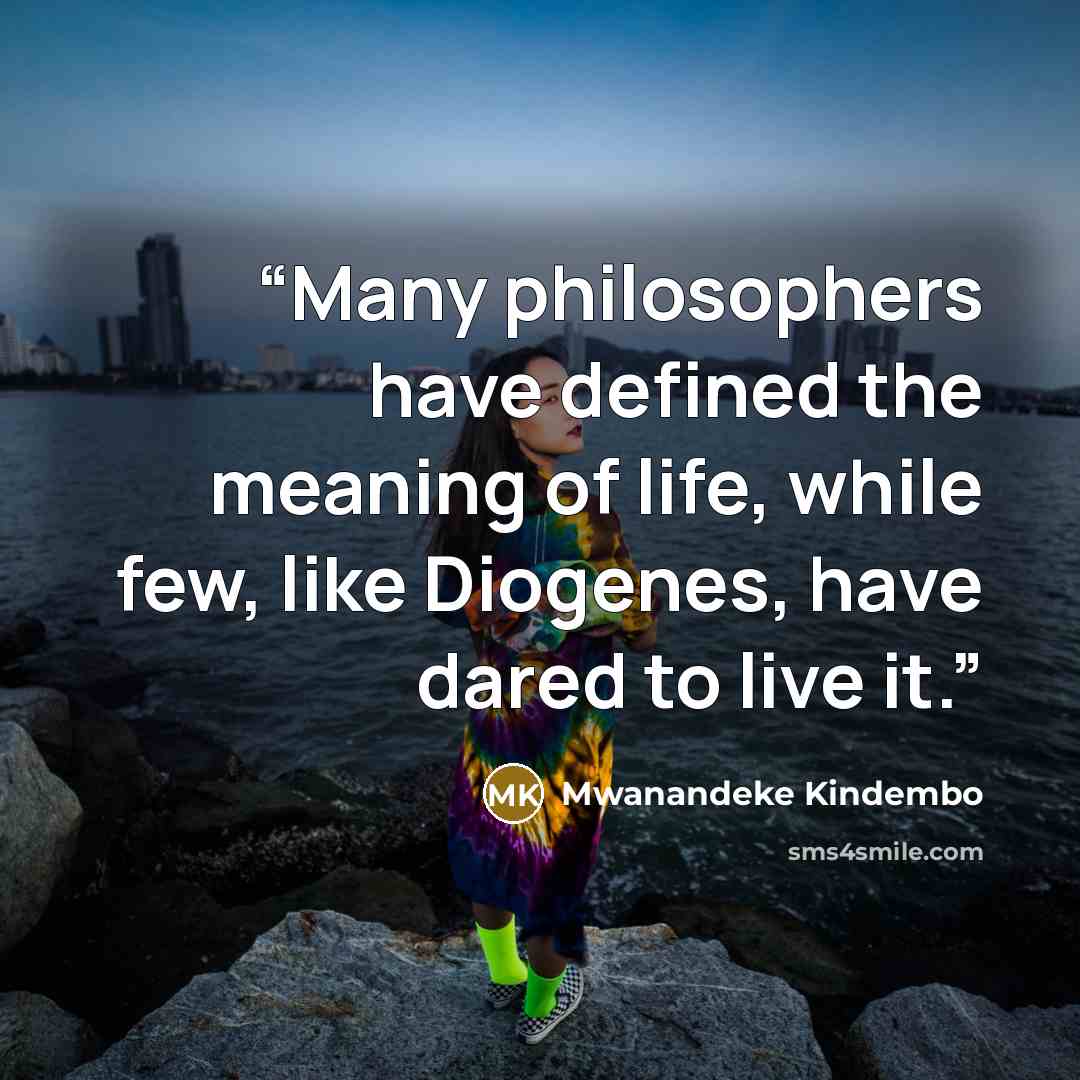 “Many philosophers have defined the meaning of life, while few, like Diogenes, have dared to live it.” quote by Mwanandeke Kindembo