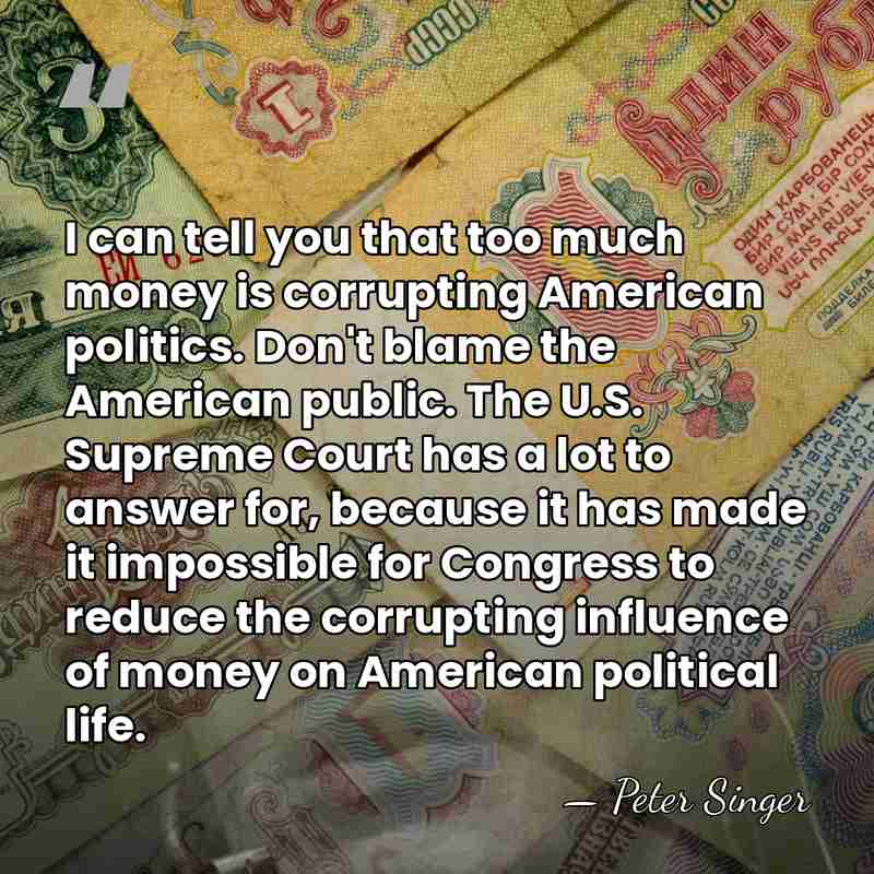 I can tell you that too much money is corrupting American politics.&hellip; - Peter Singer