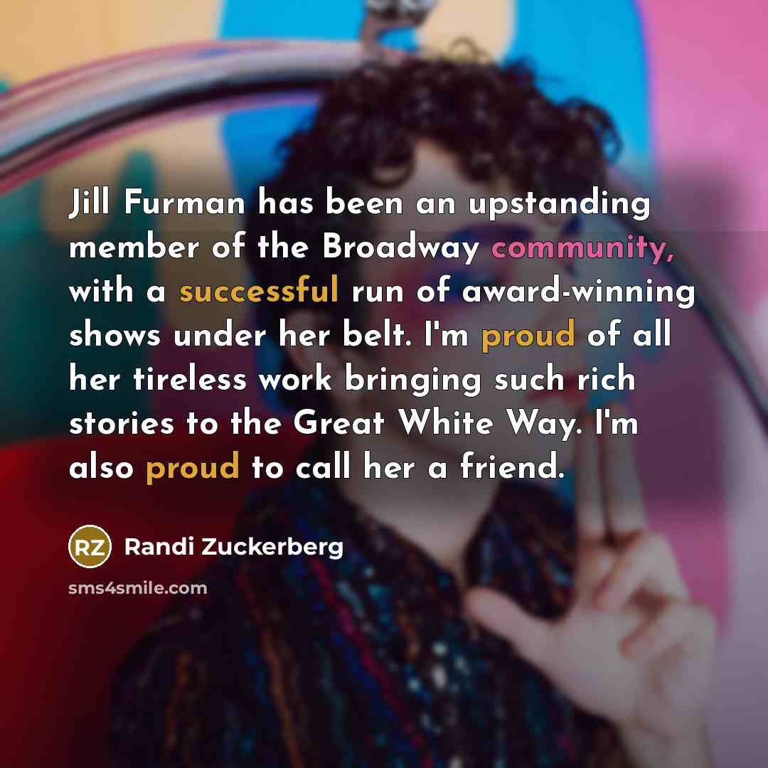 “Jill Furman has been an upstanding member of the Broadway community, with a successful run of award-winning shows under her belt. I'm proud of all her tireless work bringing such rich stories to the Great White Way. I'm also proud to call her a friend.” quote by Randi Zuckerberg