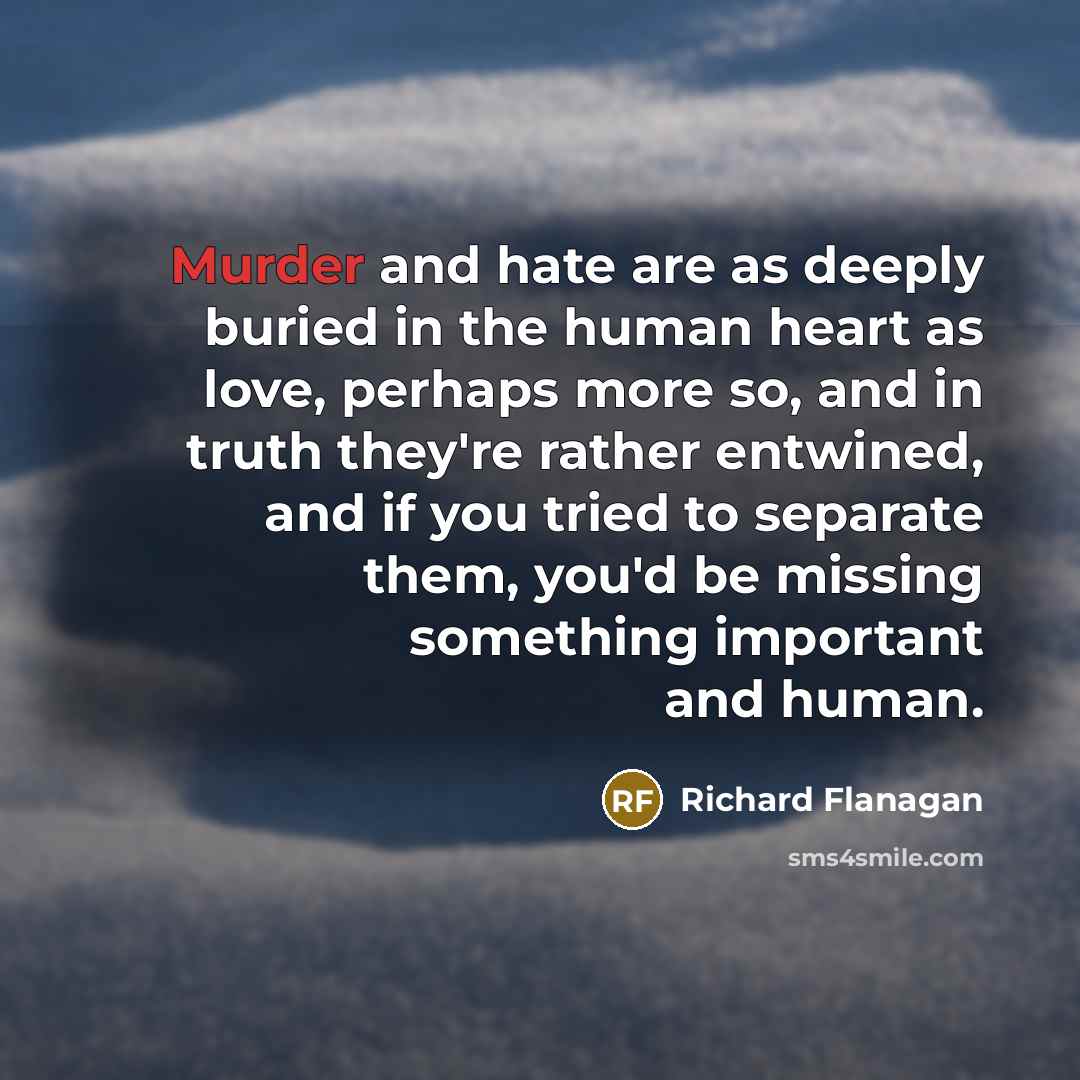 “Murder and hate are as deeply buried in the human…” quote by Richard Flanagan