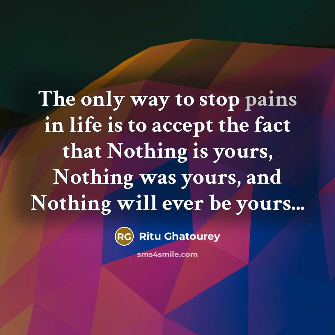 “The only way to stop pains in life is to accept the fact that Nothing is yours, Nothing was yours, and Nothing will ever be yours...” quote by Ritu Ghatourey