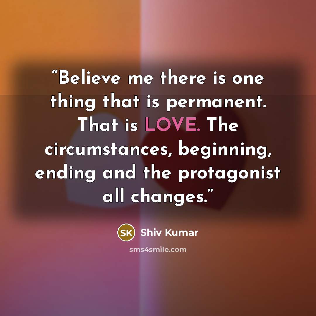 “Believe me there is one thing that is permanent. That is LOVE. The circumstances, beginning, ending and the protagonist all changes.” quote by Shiv Kumar