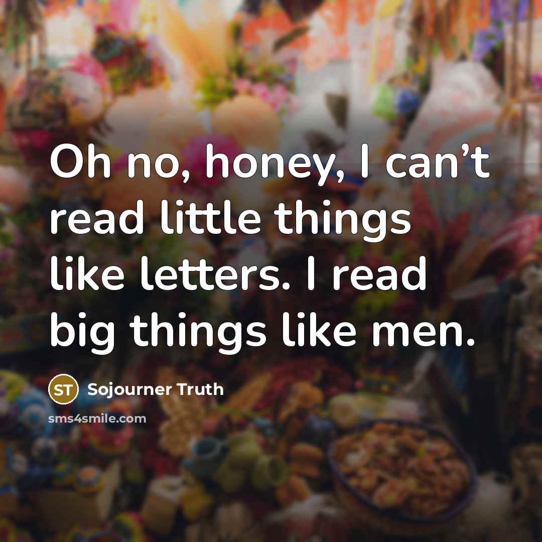 “Oh no, honey, I can’t read little things like letters.…” quote by Sojourner Truth