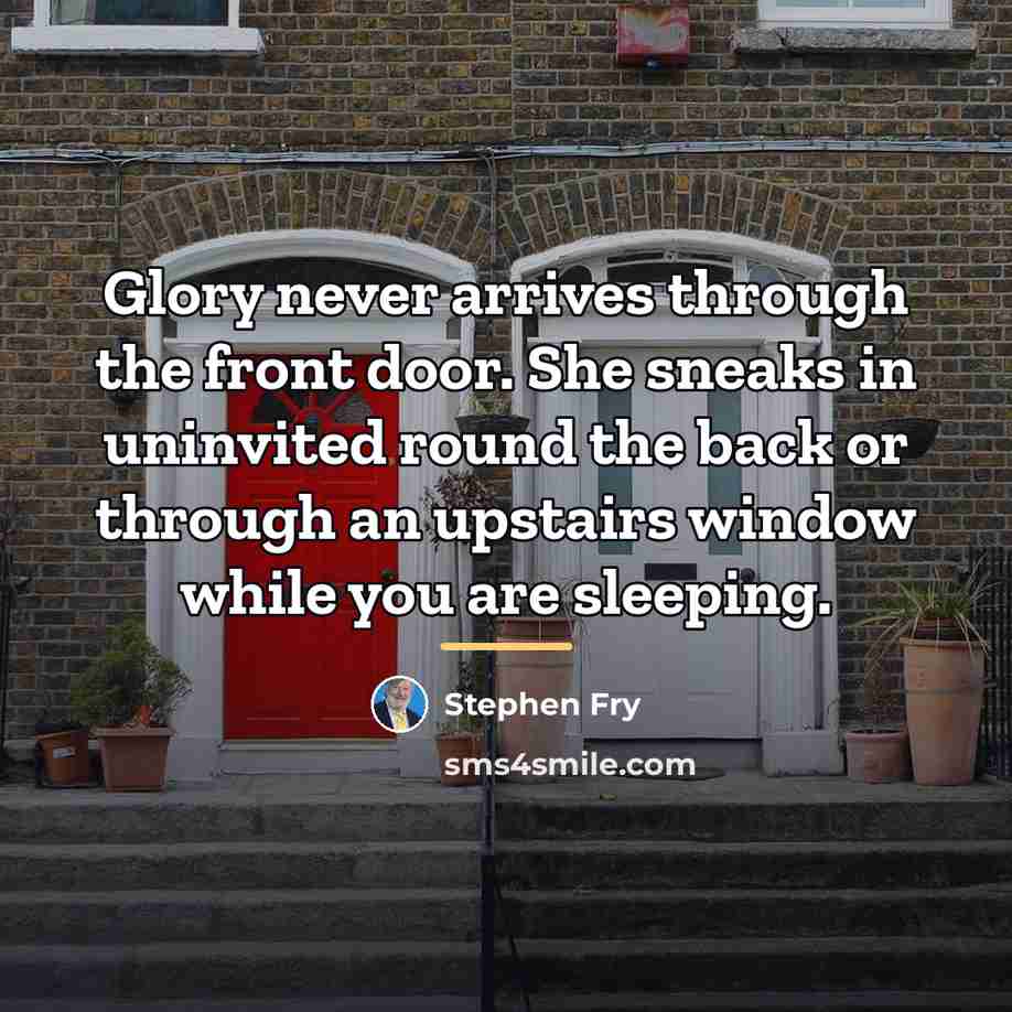 “Glory never arrives through the front door. She sneaks in…” quote by Stephen Fry