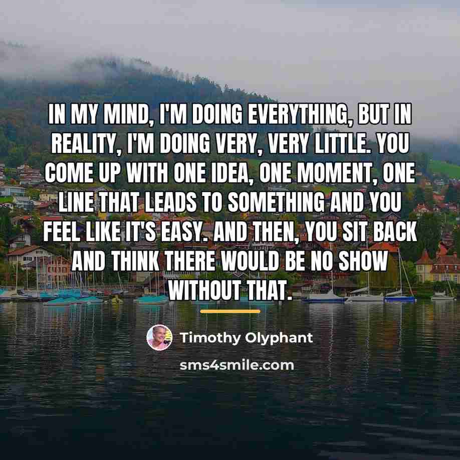 “In my mind, I'm doing everything, but in reality, I'm…” quote by Timothy Olyphant