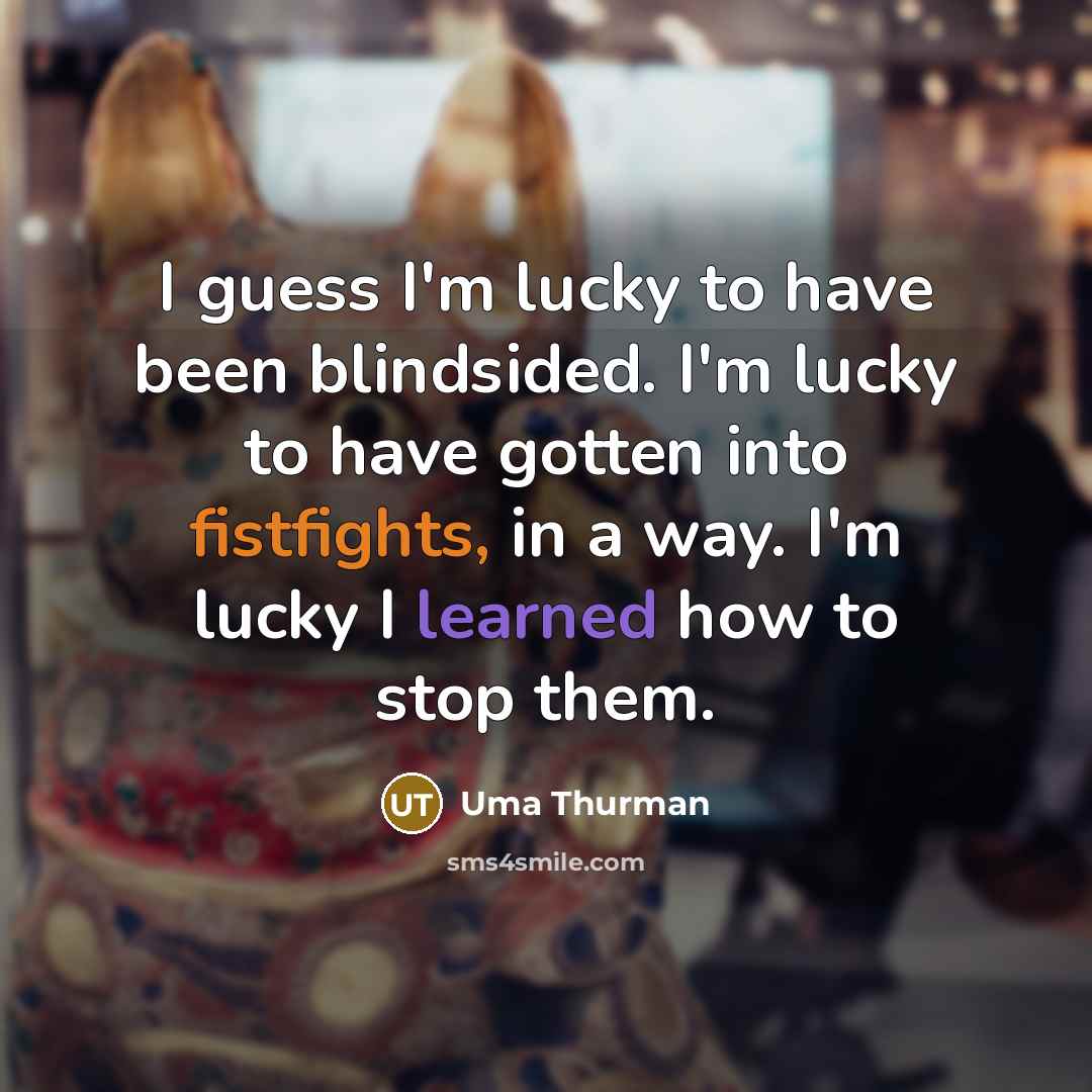 “I guess I'm lucky to have been blindsided. I'm lucky to have gotten into fistfights, in a way. I'm lucky I learned how to stop them.” quote by Uma Thurman
