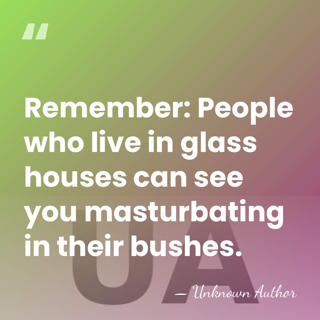 Remember: People who live in glass houses can see you masturbating in&hellip; - Unknown Author
