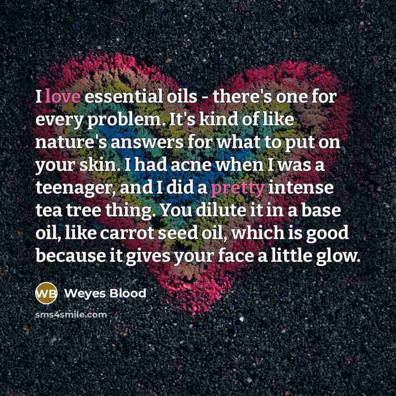 “I love essential oils - there's one for every problem. It's kind of like nature's answers for what to put on your skin. I had acne when I was a teenager, and I did a pretty intense tea tree thing. You dilute it in a base oil, like carrot seed oil, which is good because it gives your face a little…” quote by Weyes Blood