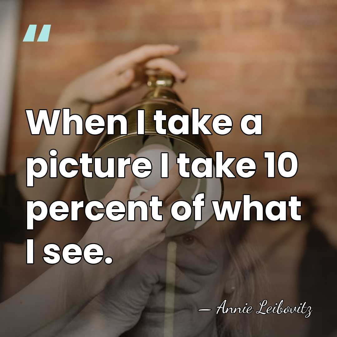 When I take a picture I take 10 percent of what I&hellip; - Annie Leibovitz