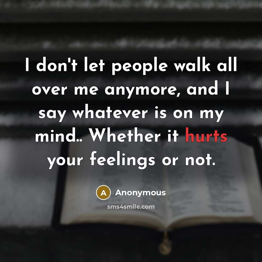 “I don't let people walk all over me anymore, and I say whatever is on my mind.. Whether it hurts your feelings or not.” quote by Anonymous