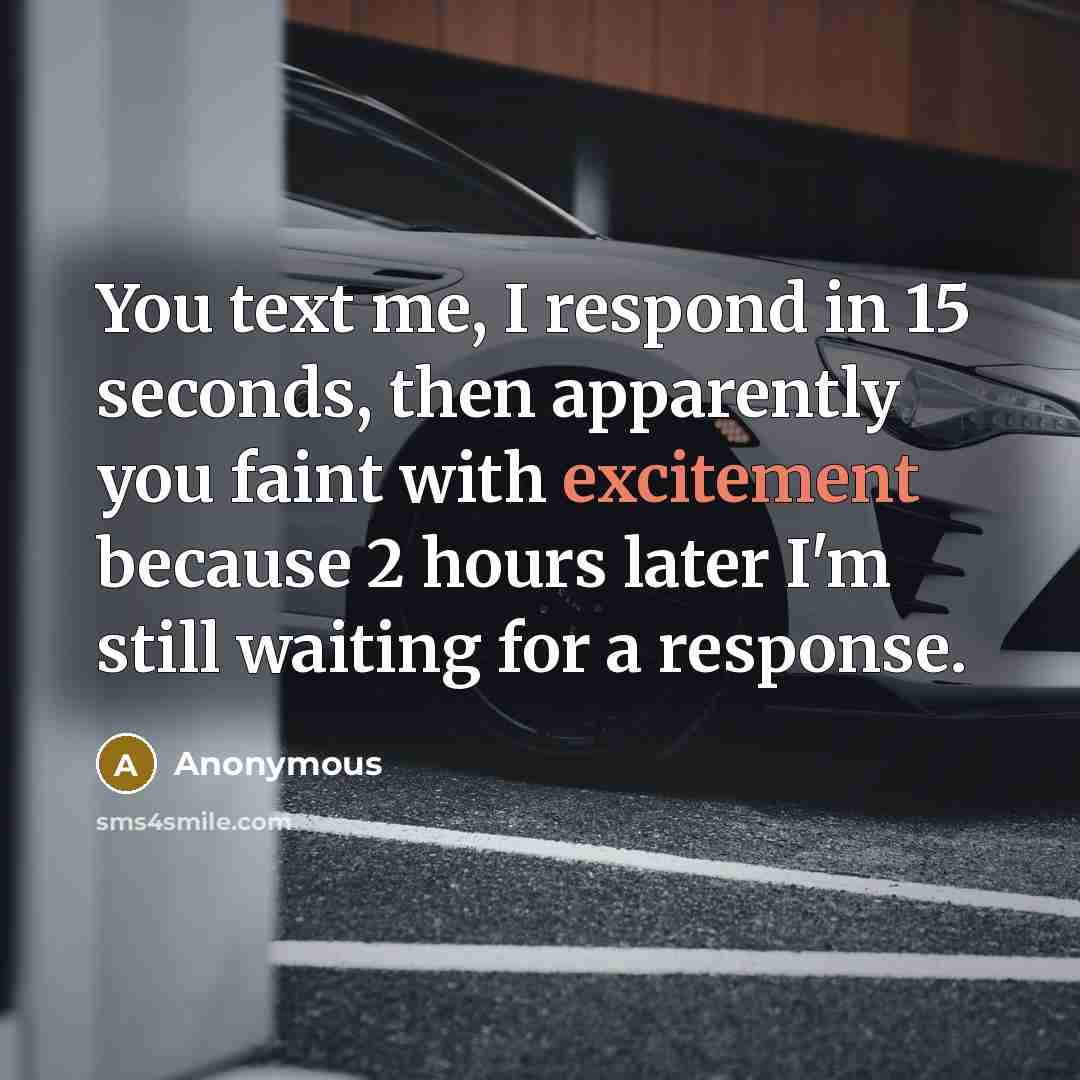 “You text me, I respond in 15 seconds, then apparently you faint with excitement because 2 hours later I'm still waiting for a response.” quote by Anonymous