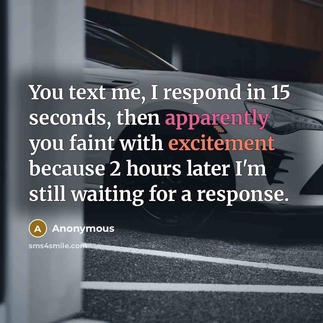 “You text me, I respond in 15 seconds, then apparently you faint with excitement because 2 hours later I'm still waiting for a response.” quote by Anonymous