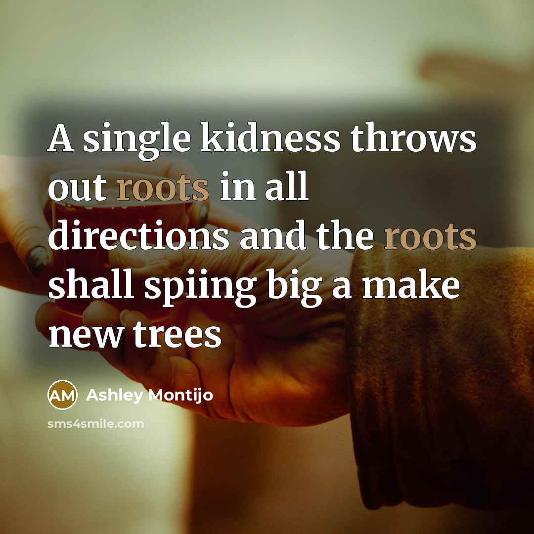“A single kidness throws out roots in all directions and the roots shall spiing big a make new trees” quote by Ashley Montijo