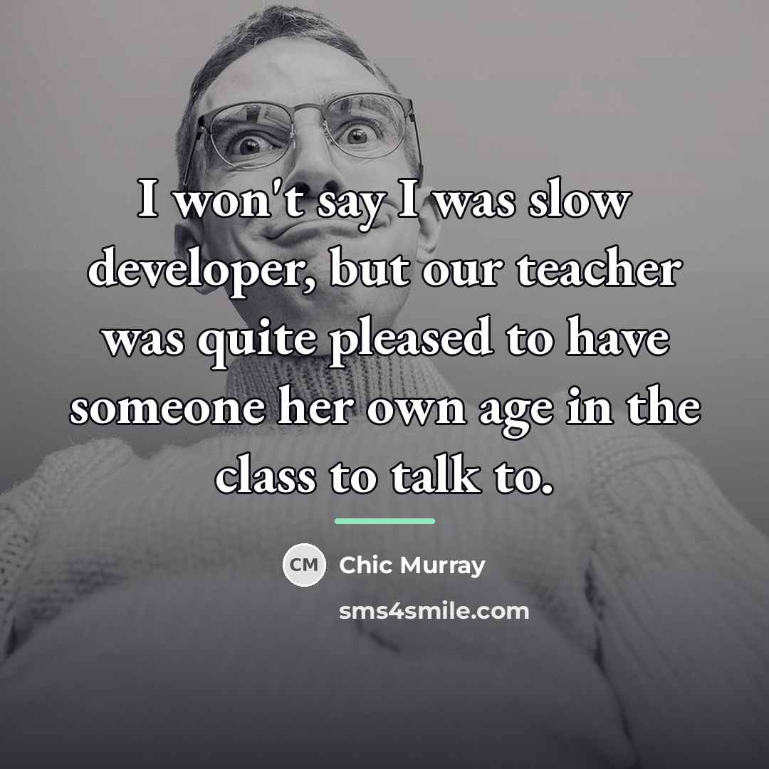 “I won't say I was slow developer, but our teacher…” quote by Chic Murray