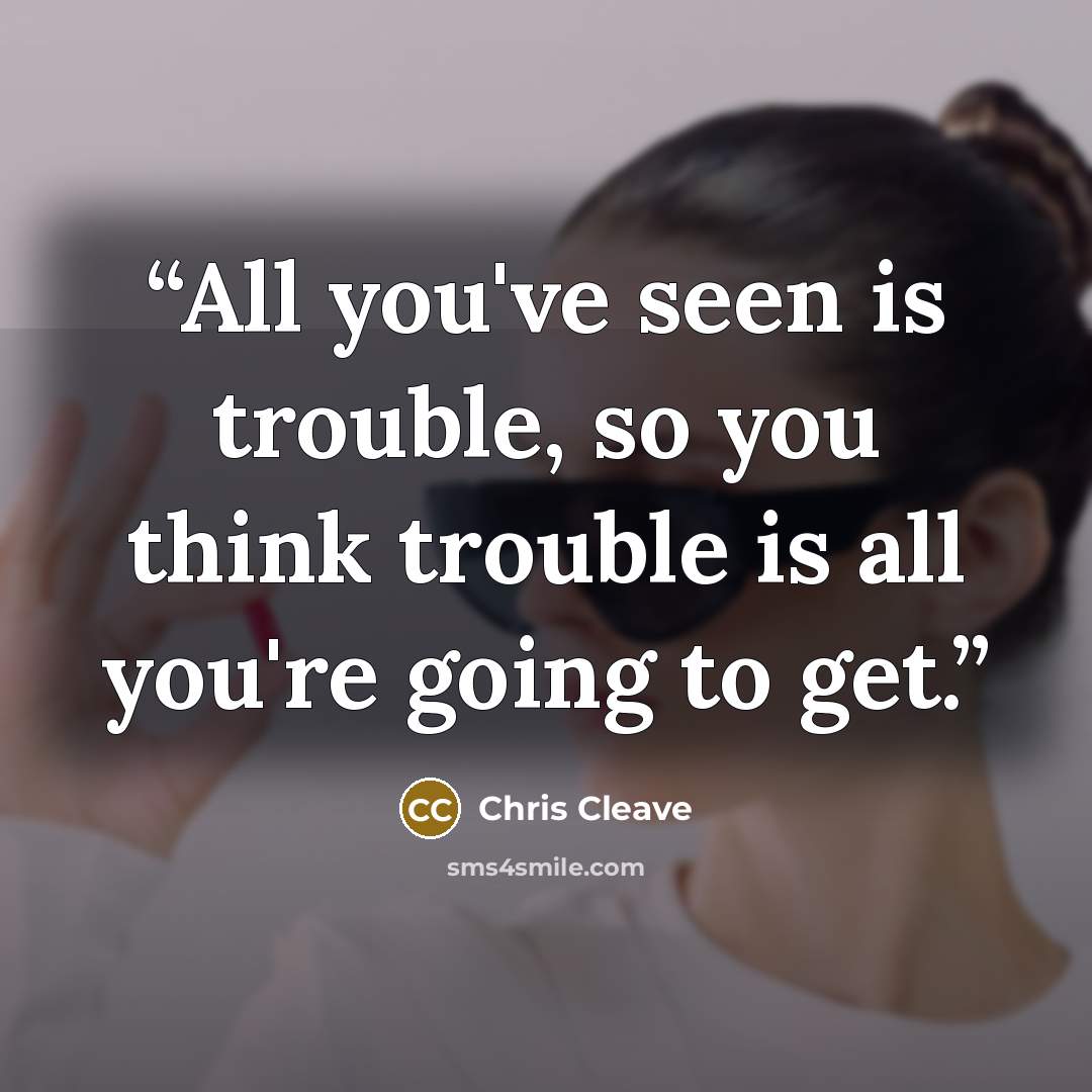 “All you've seen is trouble, so you think trouble is all you're going to get.” quote by Chris Cleave