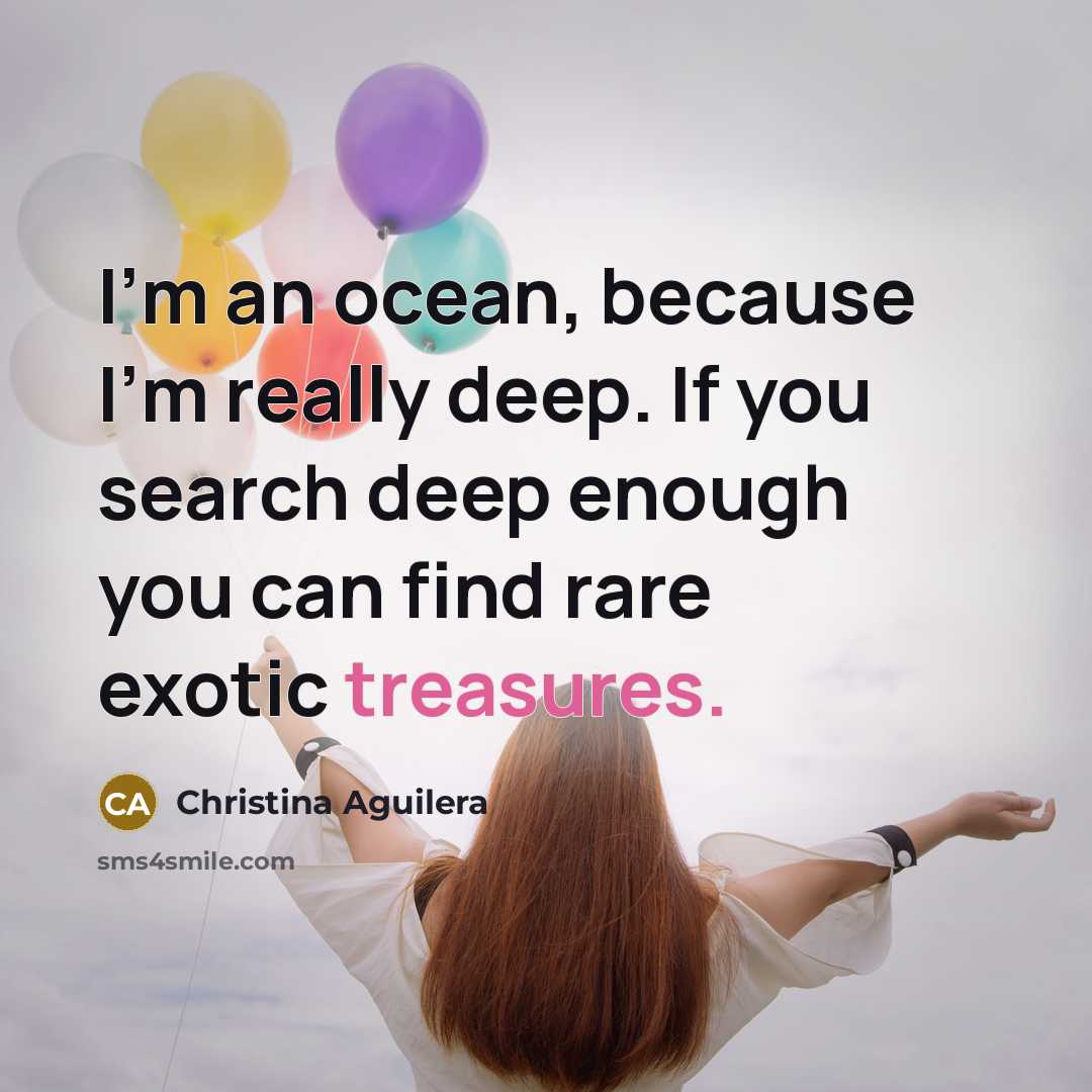 “I'm an ocean, because I'm really deep. If you search deep enough you can find rare exotic treasures.” quote by Christina Aguilera