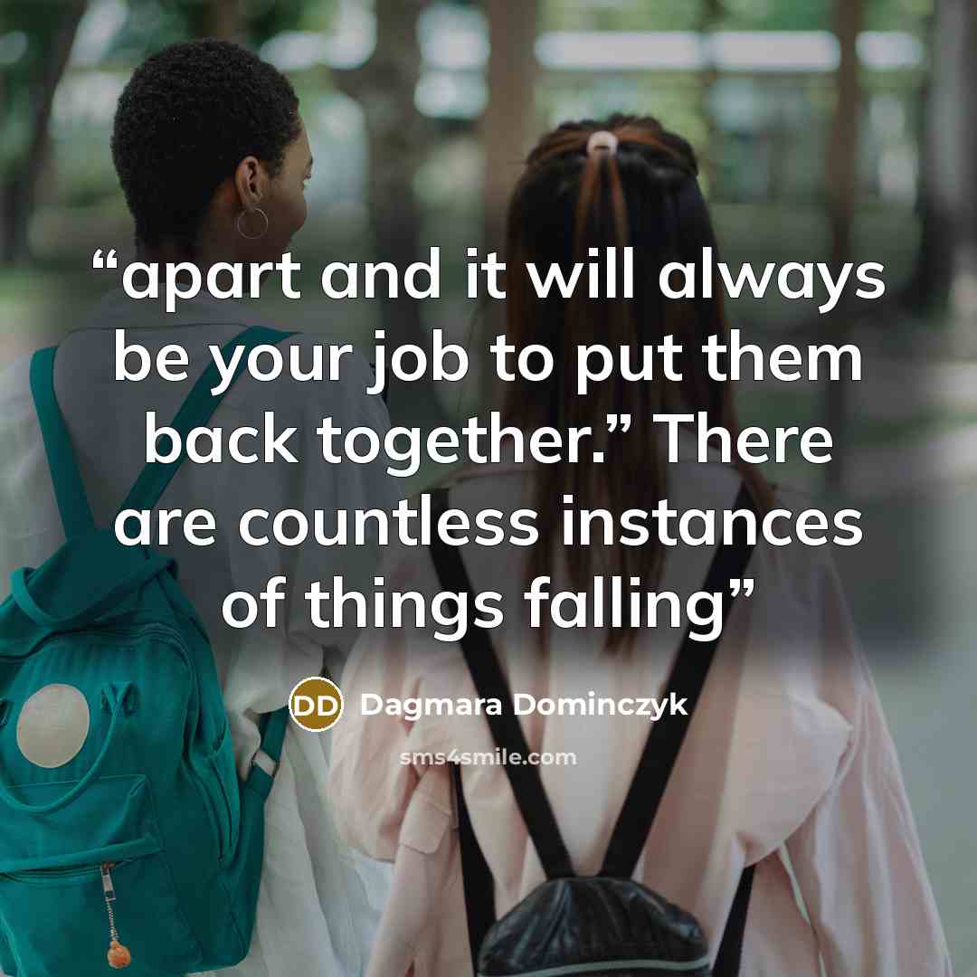 “apart and it will always be your job to put them back together.” There are countless instances of things falling” quote by Dagmara Dominczyk