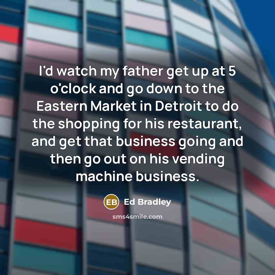 “I'd watch my father get up at 5 o'clock and…” quote by Ed Bradley