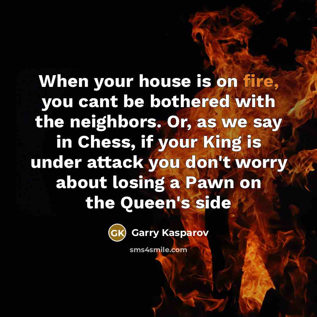 “When your house is on fire, you cant be bothered…” quote by Garry Kasparov