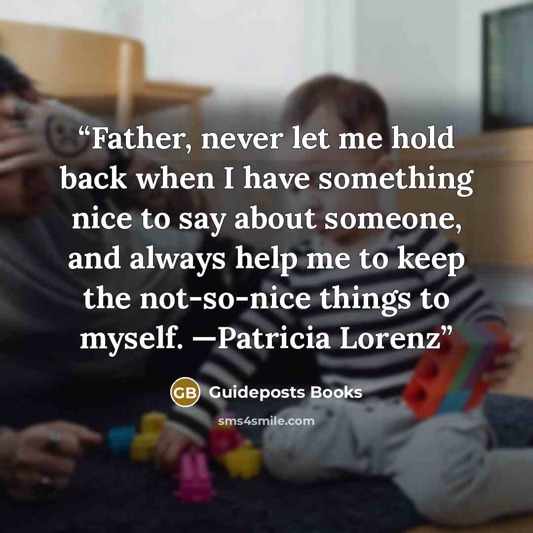 “Father, never let me hold back when I have something nice to say about someone, and always help me to keep the not-so-nice things to myself. —Patricia Lorenz” quote by Guideposts Books