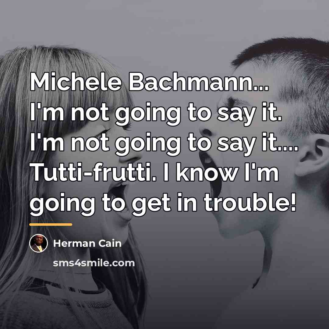 “Michele Bachmann... I'm not going to say it. I'm not…” quote by Herman Cain