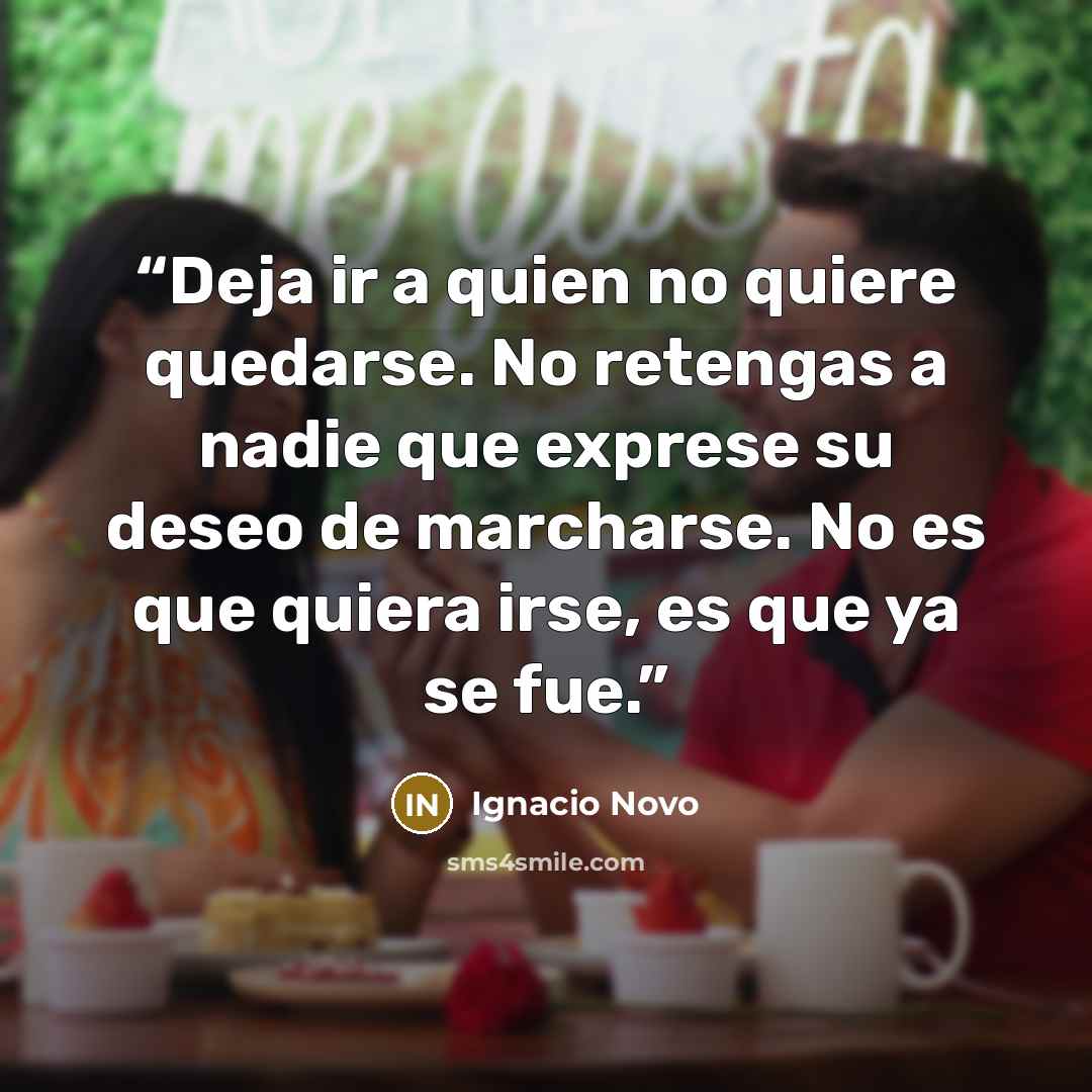 “Deja ir a quien no quiere quedarse. No retengas a nadie que exprese su deseo de marcharse. No es que quiera irse, es que ya se fue.” quote by Ignacio Novo