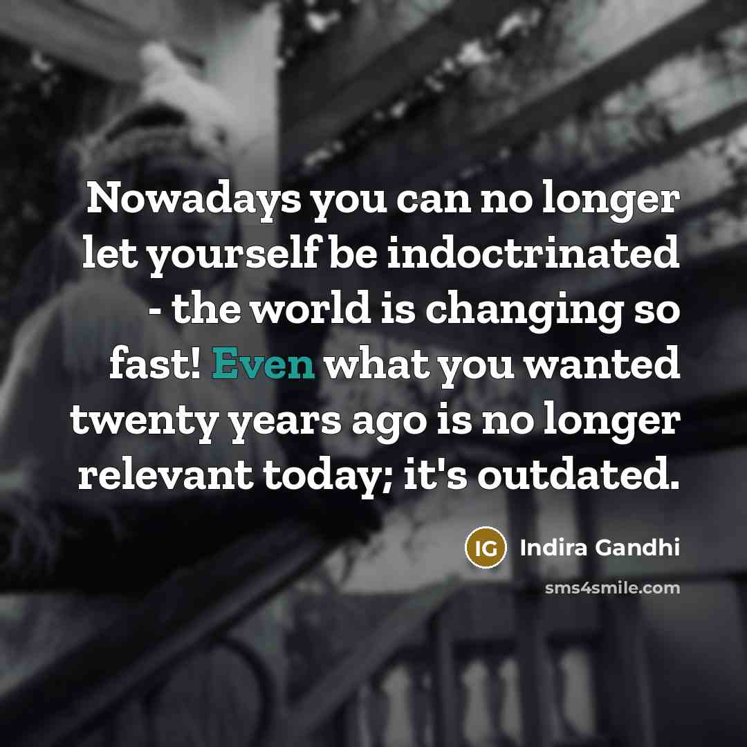 “Nowadays you can no longer let yourself be indoctrinated - the world is changing so fast! Even what you wanted twenty years ago is no longer relevant today; it's outdated.” quote by Indira Gandhi