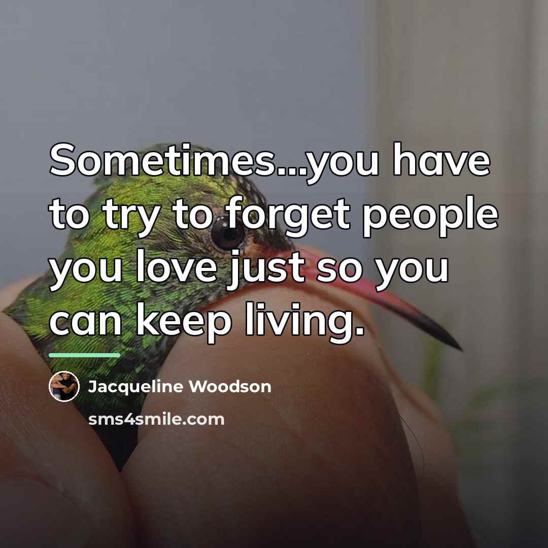 “Sometimes...you have to try to forget people you love just…” quote by Jacqueline Woodson