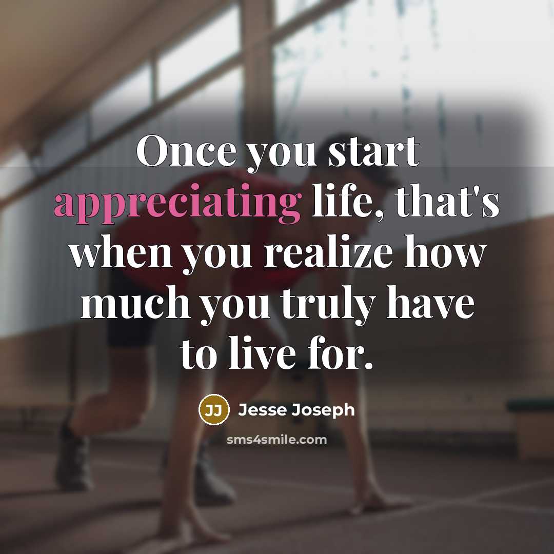 “Once you start appreciating life, that's when you realize how much you truly have to live for.” quote by Jesse Joseph