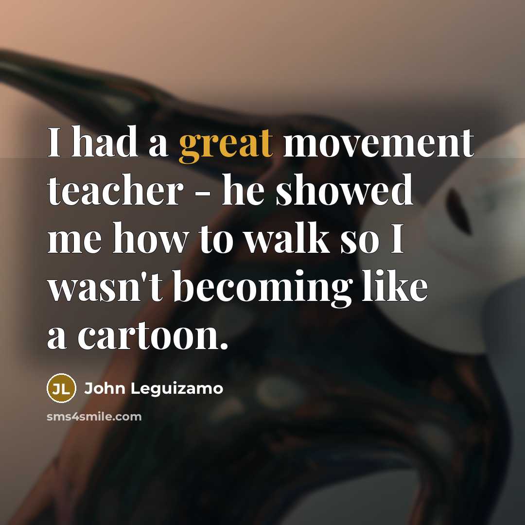 “I had a great movement teacher - he showed me…” quote by John Leguizamo
