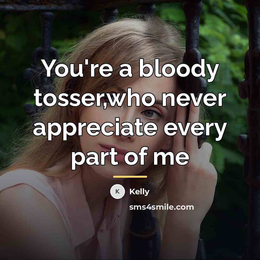 “You're a bloody tosser,who never appreciate every part of me…” quote by Kelly