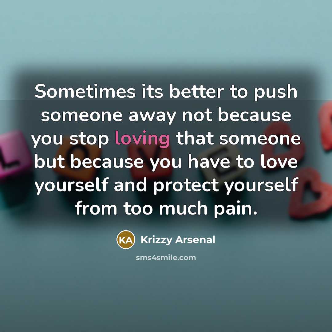 “Sometimes its better to push someone away not because you stop loving that someone but because you have to love yourself and protect yourself from too much pain.” quote by Krizzy Arsenal