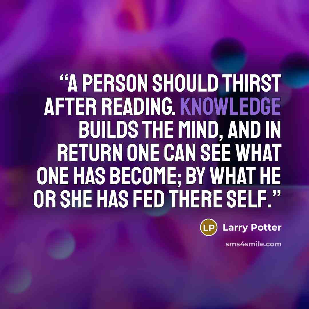 “A Person should thirst after reading. knowledge builds the mind, and in return one can see what one has become; by what he or she has fed there self.” quote by Larry Potter