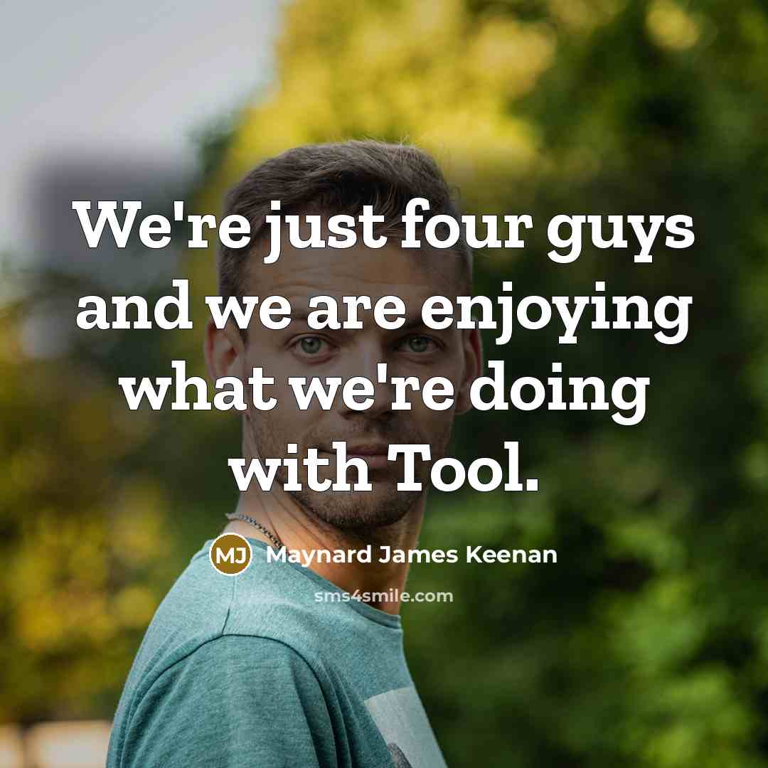 “We're just four guys and we are enjoying what we're…” quote by Maynard James Keenan