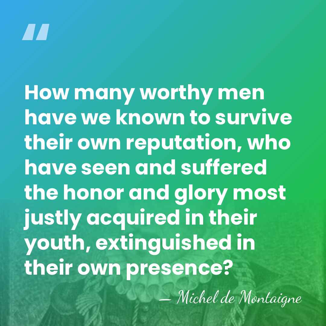 How many worthy men have we known to survive their own reputation,&hellip; - Michel de Montaigne