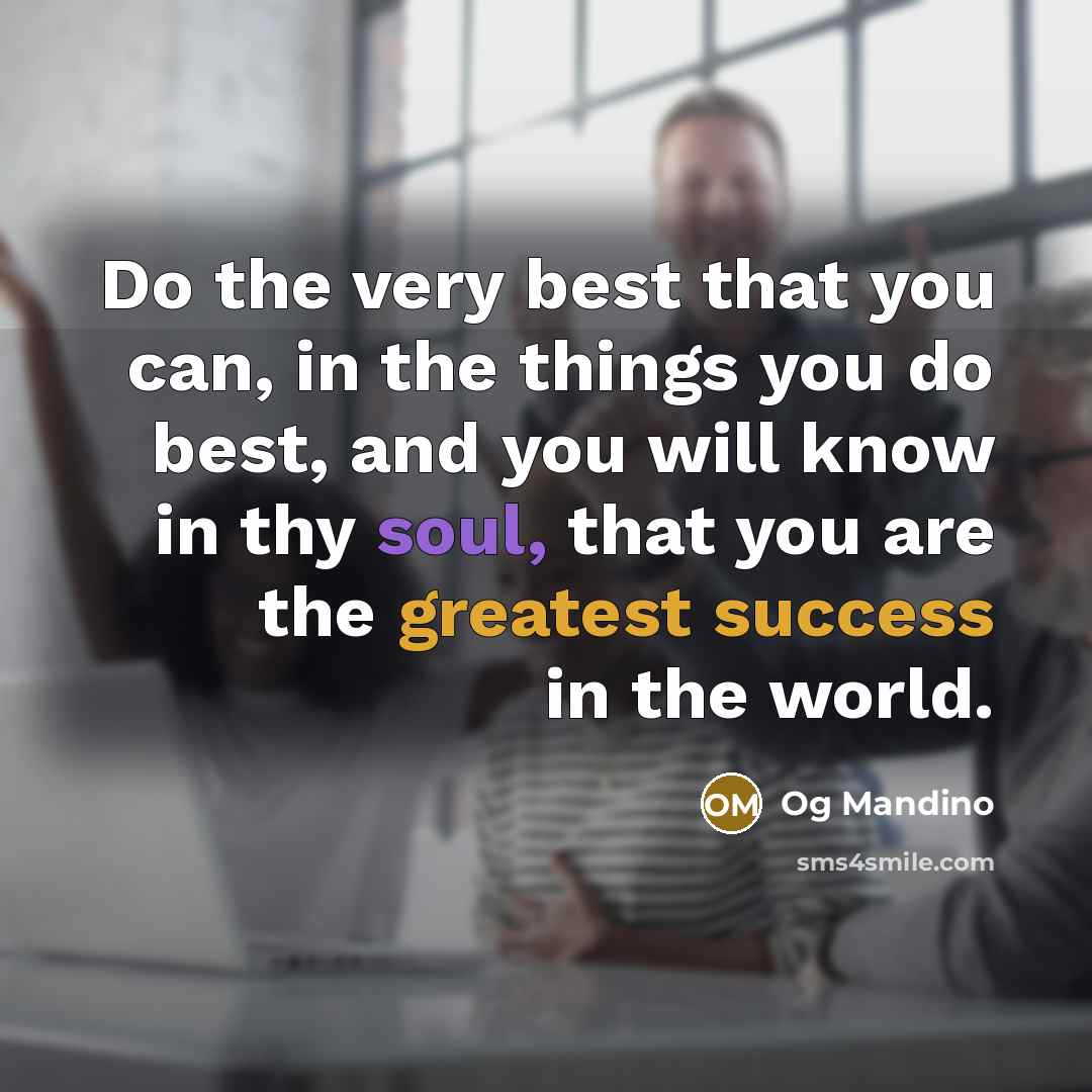 “Do the very best that you can, in the things you do best, and you will know in thy soul, that you are the greatest success in the world.” quote by Og Mandino