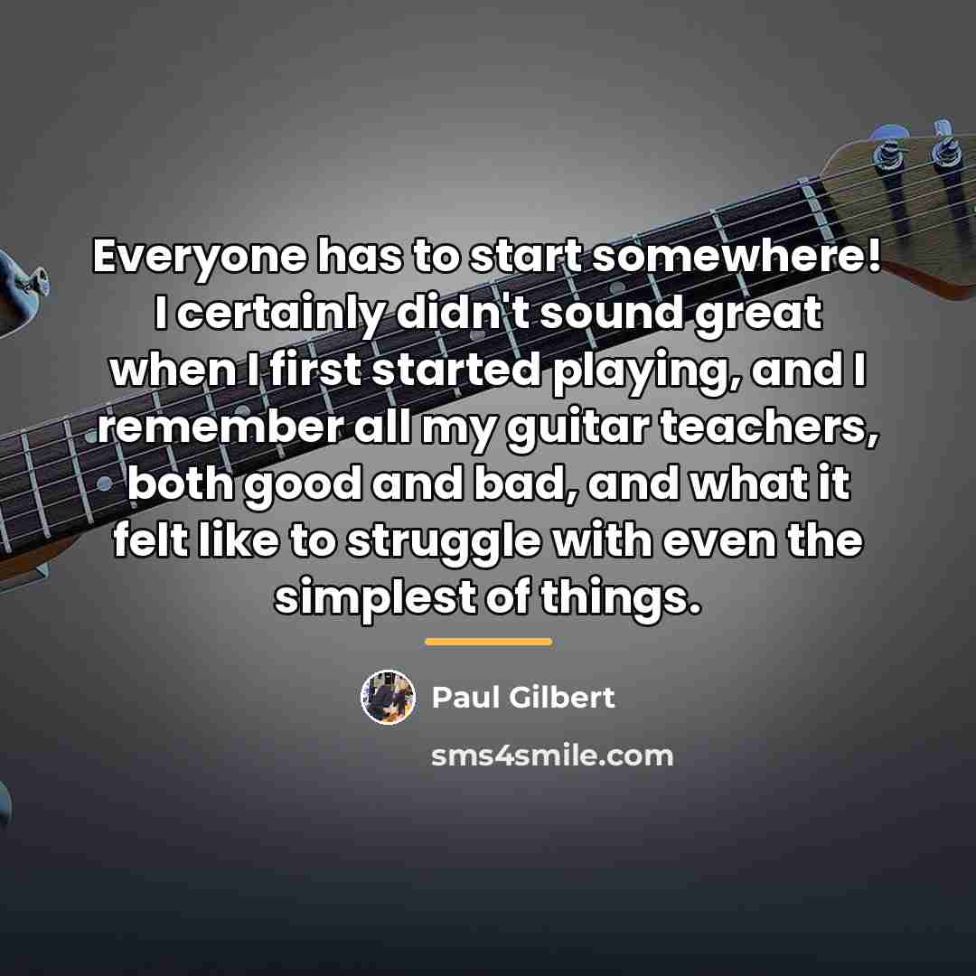 “Everyone has to start somewhere! I certainly didn't sound great…” quote by Paul Gilbert