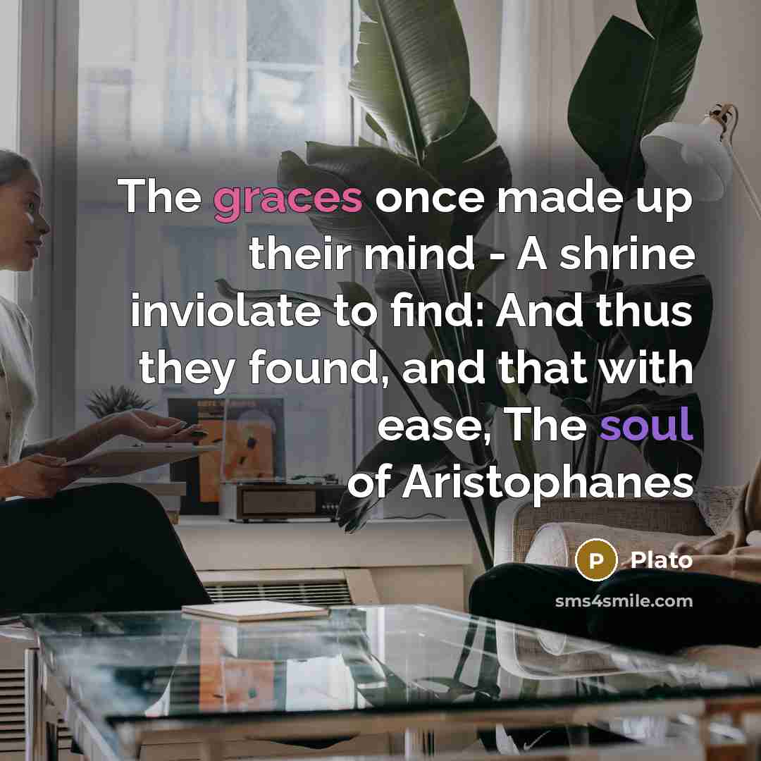 “The graces once made up their mind - A shrine inviolate to find: And thus they found, and that with ease, The soul of Aristophanes” quote by Plato