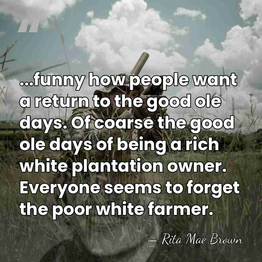 ...funny how people want a return to the good ole days. Of&hellip; - Rita Mae Brown