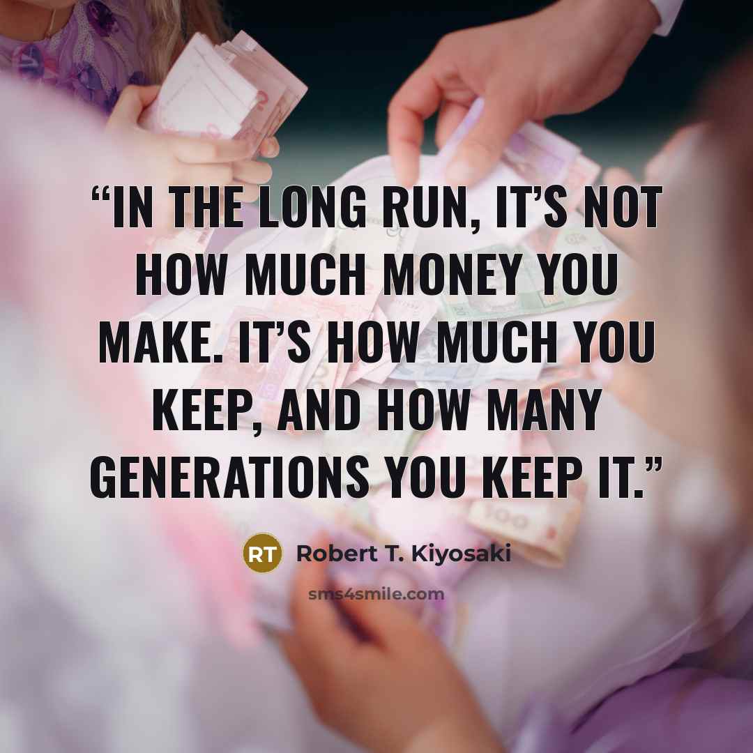 “In the long run, it’s not how much money you make. It’s how much you keep, and how many generations you keep it.” quote by Robert T. Kiyosaki