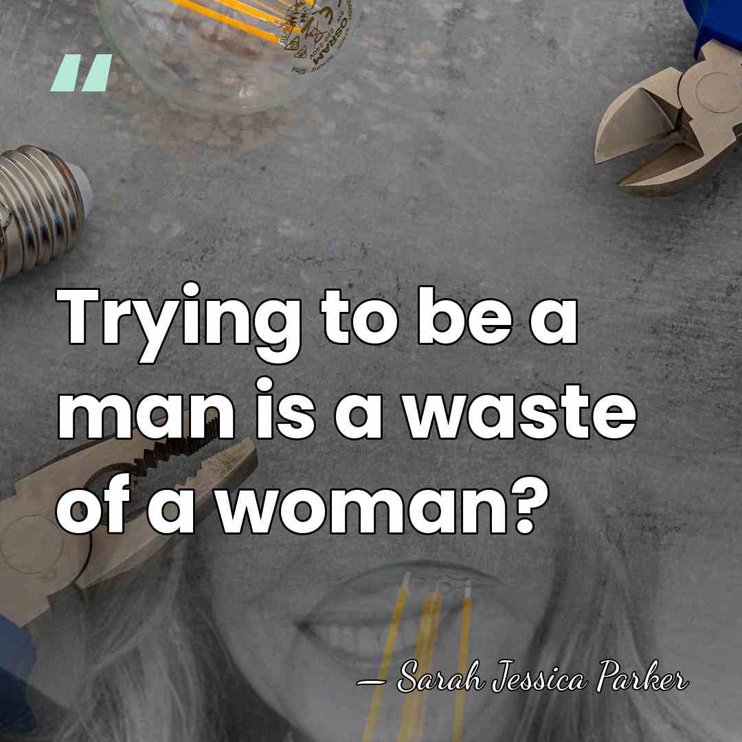 Trying to be a man is a waste of a woman? - Sarah Jessica Parker