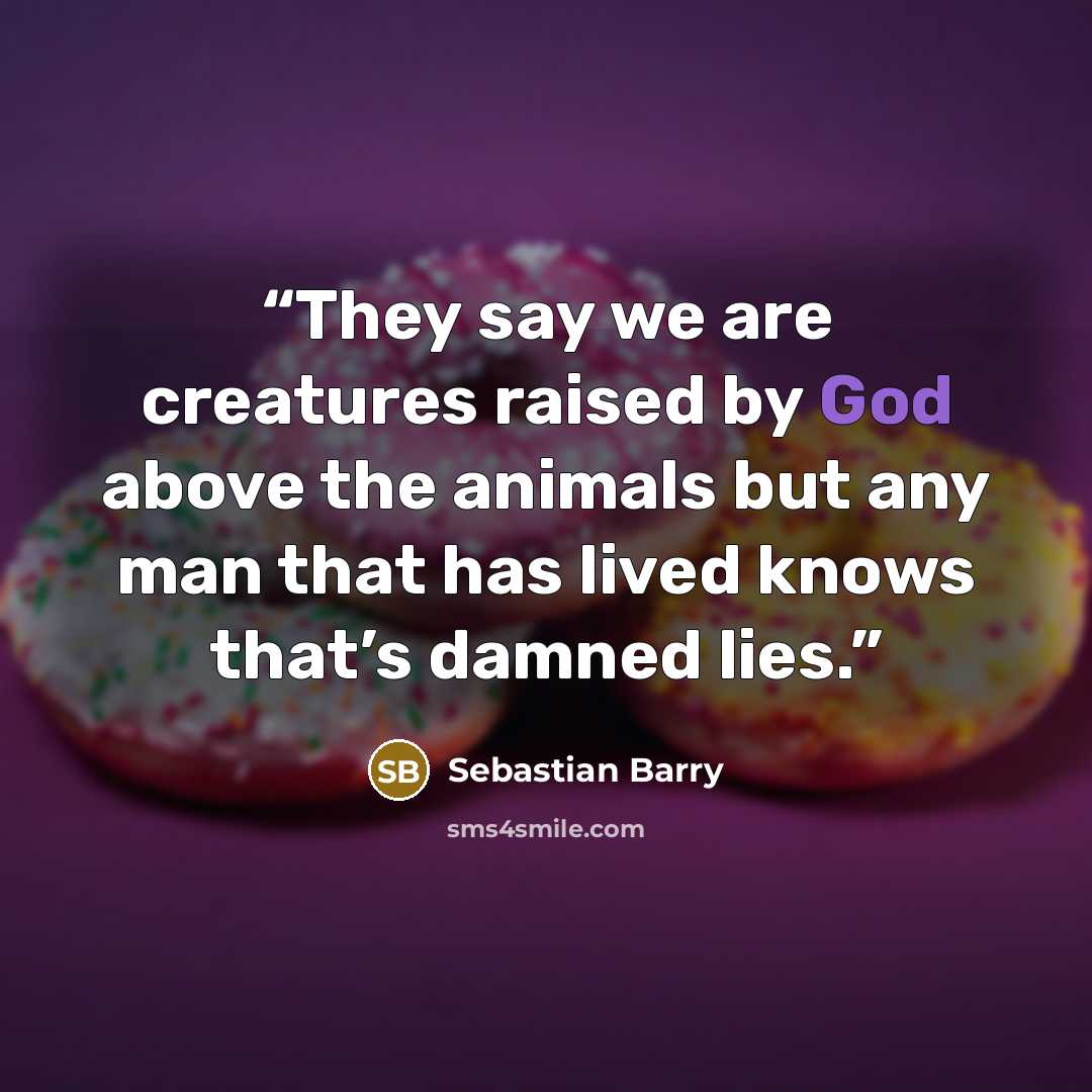 “They say we are creatures raised by God above the animals but any man that has lived knows that’s damned lies.” quote by Sebastian Barry